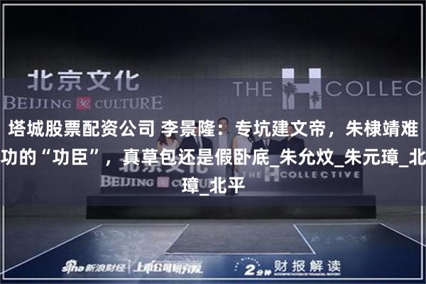 塔城股票配资公司 李景隆：专坑建文帝，朱棣靖难成功的“功臣”，真草包还是假卧底_朱允炆_朱元璋_北平