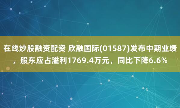 在线炒股融资配资 欣融国际(01587)发布中期业绩，股东应占溢利1769.4万元，同比下降6.6%