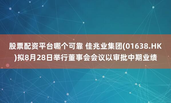 股票配资平台哪个可靠 佳兆业集团(01638.HK)拟8月28日举行董事会会议以审批中期业绩