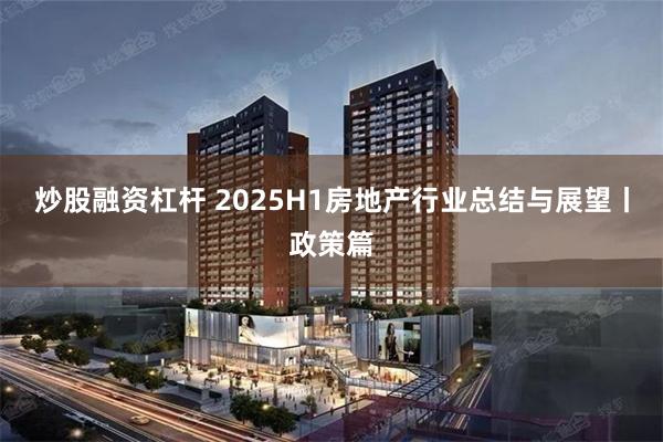 炒股融资杠杆 2025H1房地产行业总结与展望丨政策篇
