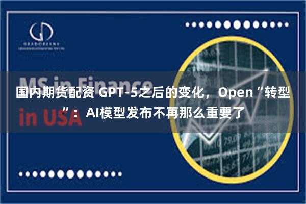 国内期货配资 GPT-5之后的变化，Open“转型”：AI模型发布不再那么重要了