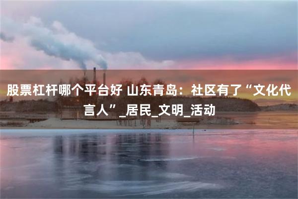 股票杠杆哪个平台好 山东青岛：社区有了“文化代言人”_居民_文明_活动