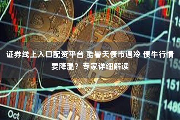 证券线上入口配资平台 酷暑天债市遇冷 债牛行情要降温？专家详细解读