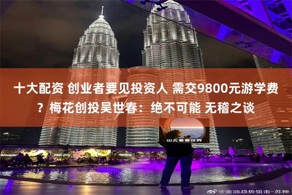 十大配资 创业者要见投资人 需交9800元游学费？梅花创投吴世春：绝不可能 无稽之谈