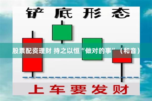 股票配资理财 持之以恒“做对的事”（和音）