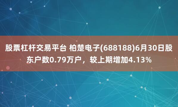 股票杠杆交易平台 柏楚电子(688188)6月30日股东户数0.79万户，较上期增加4.13%