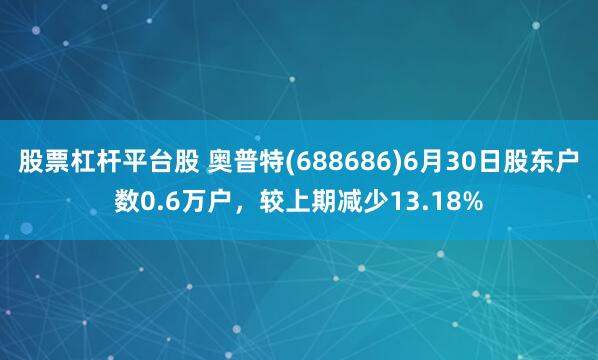 股票杠杆平台股 奥普特(688686)6月30日股东户数0.6万户，较上期减少13.18%