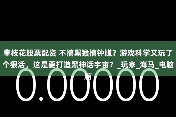 攀枝花股票配资 不搞黑猴搞钟馗？游戏科学又玩了个狠活，这是要打造黑神话宇宙？_玩家_海马_电脑