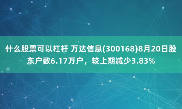 什么股票可以杠杆 万达信息(300168)8月20日股东户数6.17万户，较上期减少3.83%