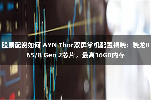 股票配资如何 AYN Thor双屏掌机配置揭晓：骁龙865/8 Gen 2芯片，最高16GB内存