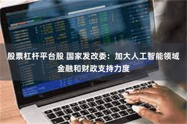 股票杠杆平台股 国家发改委：加大人工智能领域金融和财政支持力度