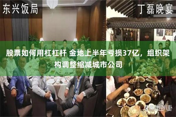 股票如何用杠杠杆 金地上半年亏损37亿，组织架构调整缩减城市公司
