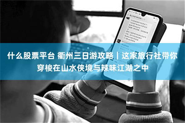 什么股票平台 衢州三日游攻略｜这家旅行社带你穿梭在山水侠境与辣味江湖之中