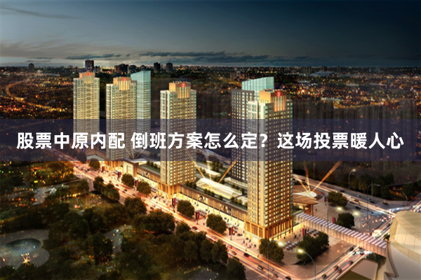 股票中原内配 倒班方案怎么定？这场投票暖人心