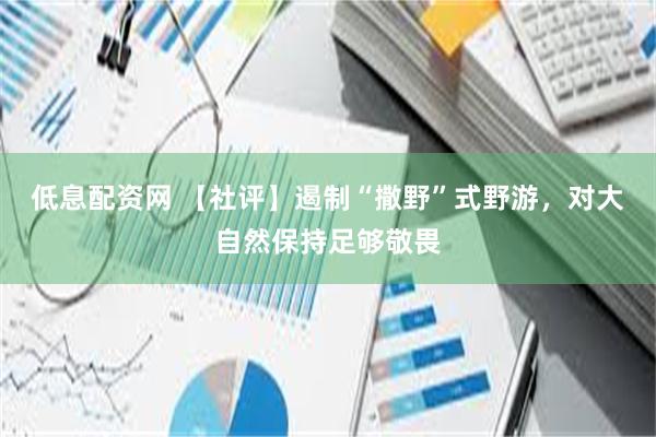低息配资网 【社评】遏制“撒野”式野游，对大自然保持足够敬畏