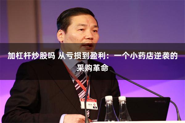 加杠杆炒股吗 从亏损到盈利：一个小药店逆袭的采购革命