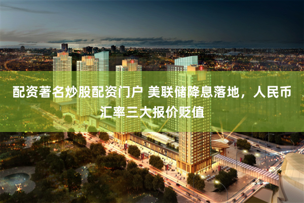 配资著名炒股配资门户 美联储降息落地，人民币汇率三大报价贬值