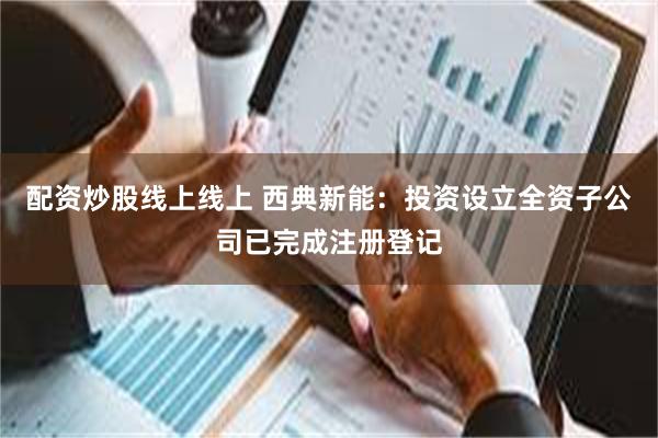 配资炒股线上线上 西典新能：投资设立全资子公司已完成注册登记