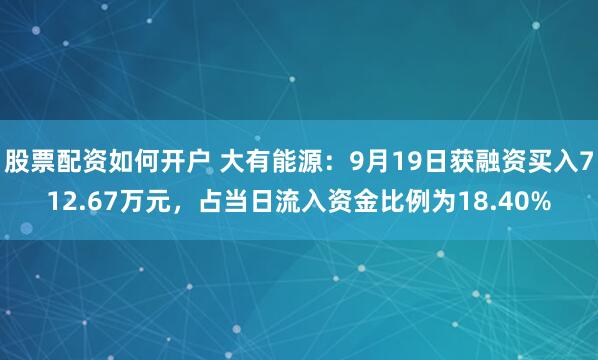 股票配资如何开户 大有能源:9月19日获融资买入712.67万元,占当日流入资金比例为18.40%