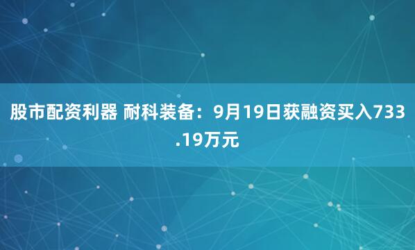 股市配资利器 耐科装备：9月19日获融资买入733.19万元
