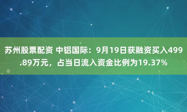 苏州股票配资 中铝国际：9月19日获融资买入499.89万元，占当日流入资金比例为19.37%