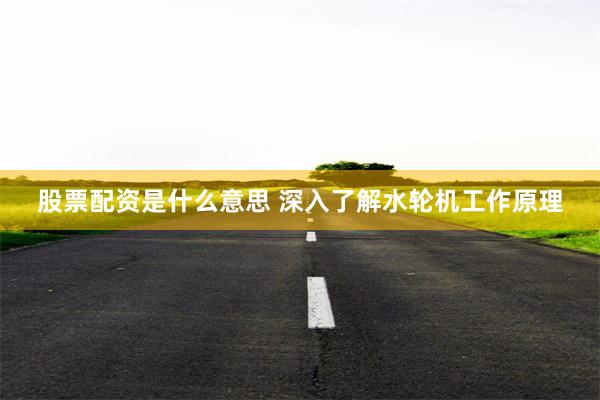股票配资是什么意思 深入了解水轮机工作原理