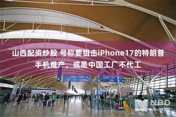 山西配资炒股 号称要狙击iPhone17的特朗普手机难产，或是中国工厂不代工
