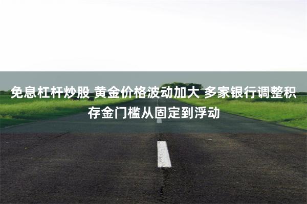 免息杠杆炒股 黄金价格波动加大 多家银行调整积存金门槛从固定到浮动