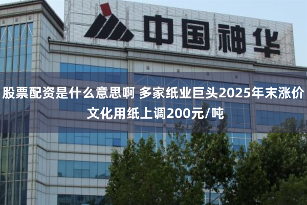 股票配资是什么意思啊 多家纸业巨头2025年末涨价 文化用纸上调200元/吨