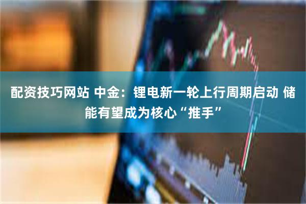 配资技巧网站 中金：锂电新一轮上行周期启动 储能有望成为核心“推手”