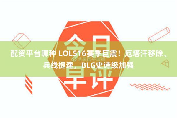 配资平台哪种 LOLS16赛季巨震!厄塔汗移除、兵线提速,BLG史诗级加强