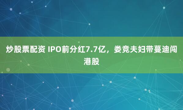 炒股票配资 IPO前分红7.7亿,娄竞夫妇带蔓迪闯港股