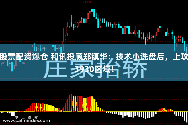 股票配资爆仓 和讯投顾郑镇华:技术小洗盘后,上攻3930区域!