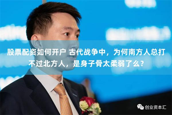 股票配资如何开户 古代战争中,为何南方人总打不过北方人,是身子骨太柔弱了么?