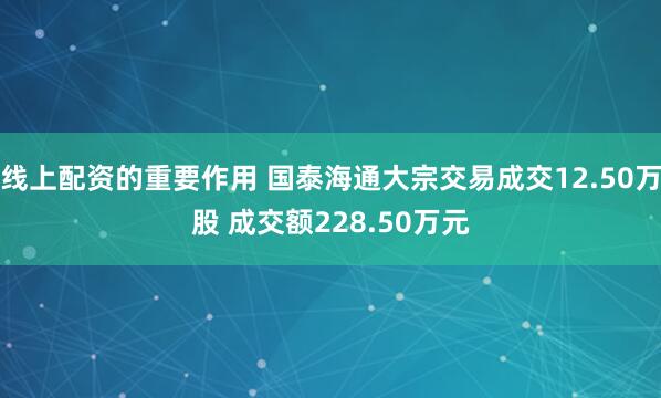 线上配资的重要作用 国泰海通大宗交易成交12.50万股 成交额228.50万元