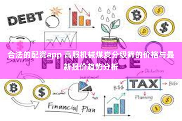 合法的配资app 高服机械煤炭分级筛的价格与最新报价趋势分析