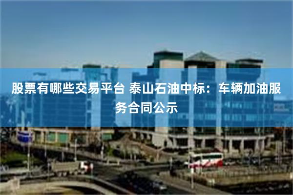股票有哪些交易平台 泰山石油中标：车辆加油服务合同公示