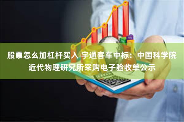 股票怎么加杠杆买入 宇通客车中标：中国科学院近代物理研究所采购电子验收单公示