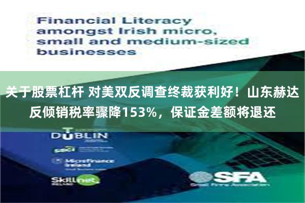 关于股票杠杆 对美双反调查终裁获利好!山东赫达反倾销税率骤降153%,保证金差额将退还