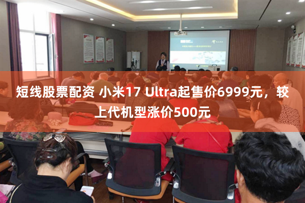 短线股票配资 小米17 Ultra起售价6999元，较上代机型涨价500元