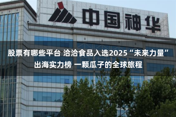 股票有哪些平台 洽洽食品入选2025“未来力量”出海实力榜 一颗瓜子的全球旅程