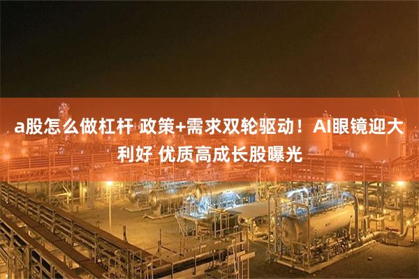 a股怎么做杠杆 政策+需求双轮驱动！AI眼镜迎大利好 优质高成长股曝光