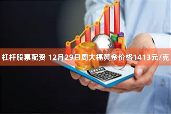 杠杆股票配资 12月29日周大福黄金价格1413元/克