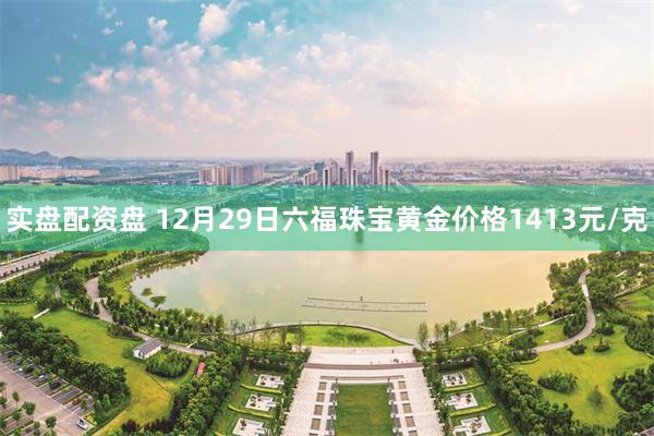 实盘配资盘 12月29日六福珠宝黄金价格1413元/克
