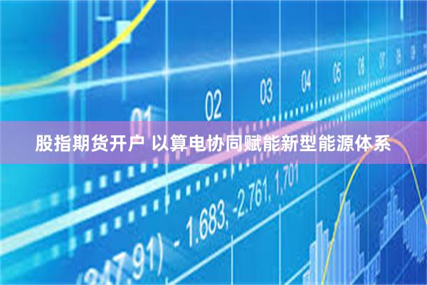 股指期货开户 以算电协同赋能新型能源体系