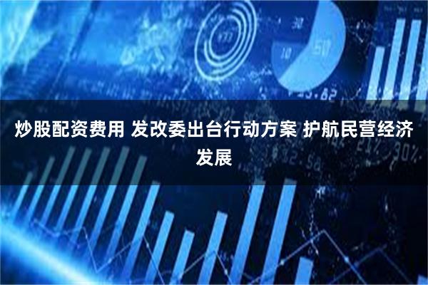 炒股配资费用 发改委出台行动方案 护航民营经济发展