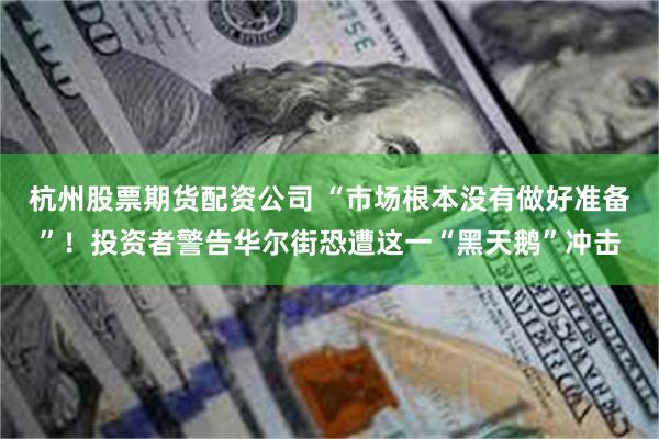杭州股票期货配资公司 “市场根本没有做好准备”！投资者警告华尔街恐遭这一“黑天鹅”冲击