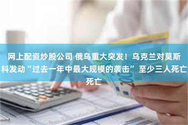 网上配资炒股公司 俄乌重大突发！乌克兰对莫斯科发动“过去一年中最大规模的袭击” 至少三人死亡