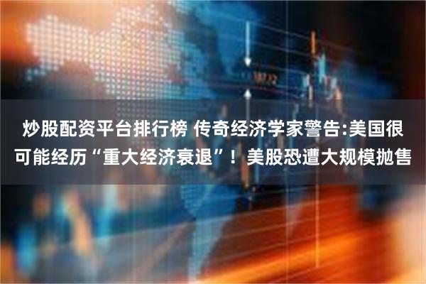 炒股配资平台排行榜 传奇经济学家警告:美国很可能经历“重大经济衰退”！美股恐遭大规模抛售