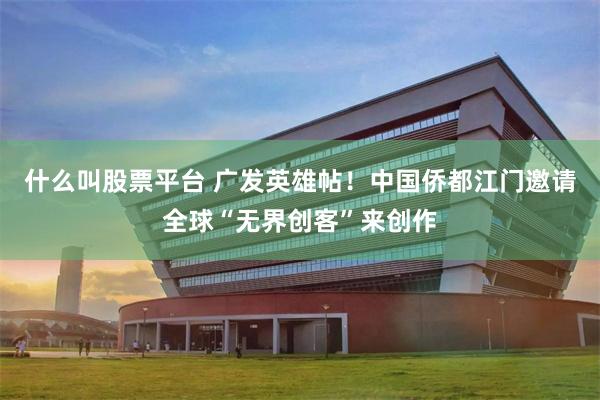 什么叫股票平台 广发英雄帖！中国侨都江门邀请全球“无界创客”来创作